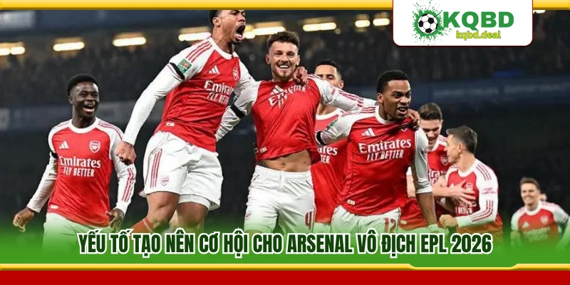 Lý do Arsenal vô địch EPL 2026 có khả năng cao 